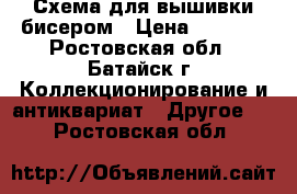 Схема для вышивки бисером › Цена ­ 1 000 - Ростовская обл., Батайск г. Коллекционирование и антиквариат » Другое   . Ростовская обл.